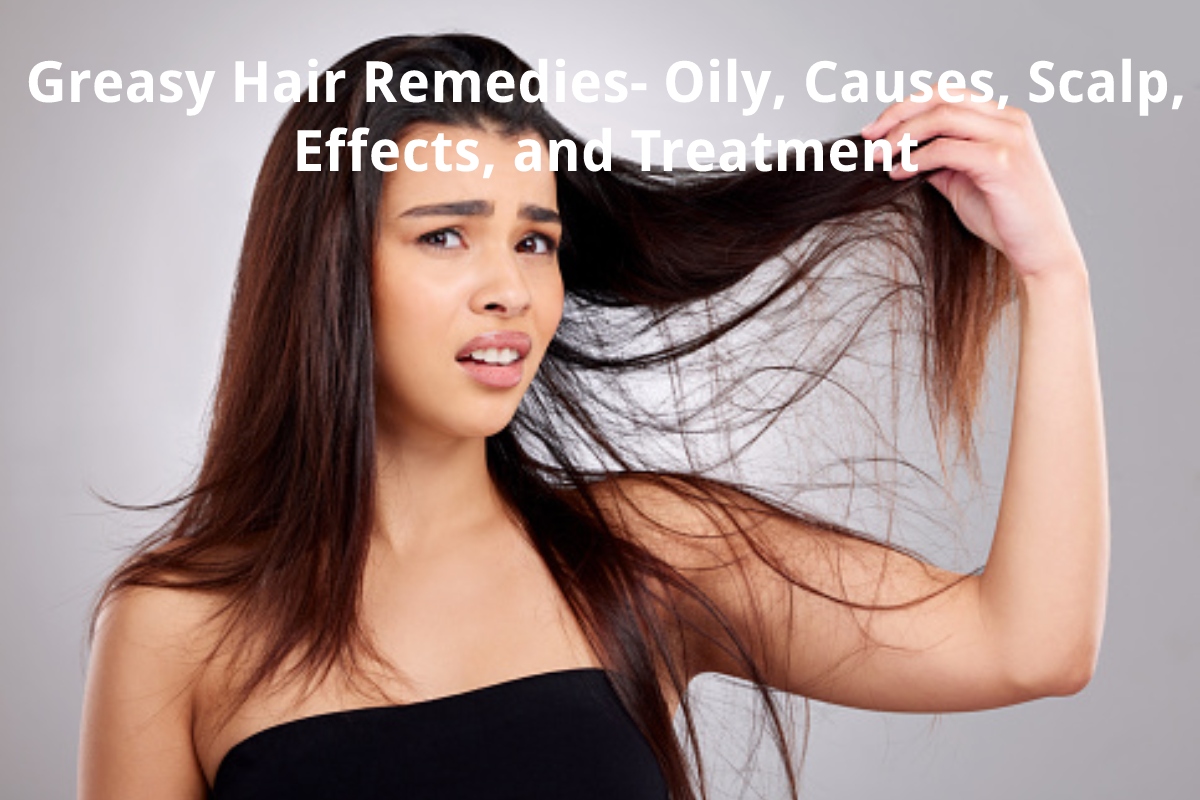 Greasy Hair Remedies - Oily, Causes, Scalp, Effects, And Treatment